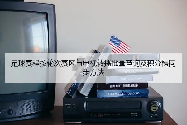 足球赛程按轮次赛区与电视转播批量查询及积分榜同步方法